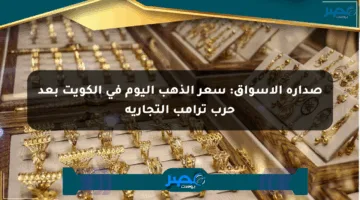 صدارة الأسواق: سعر الذهب اليوم في الكويت بعد حرب ترامب التجارية